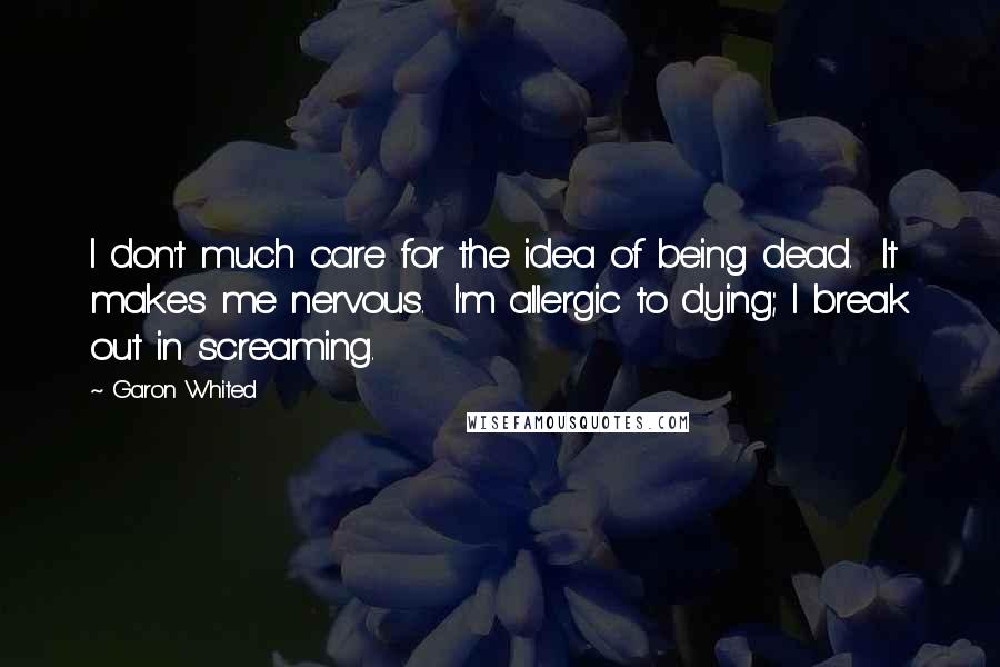 Garon Whited Quotes: I don't much care for the idea of being dead. It makes me nervous. I'm allergic to dying; I break out in screaming.