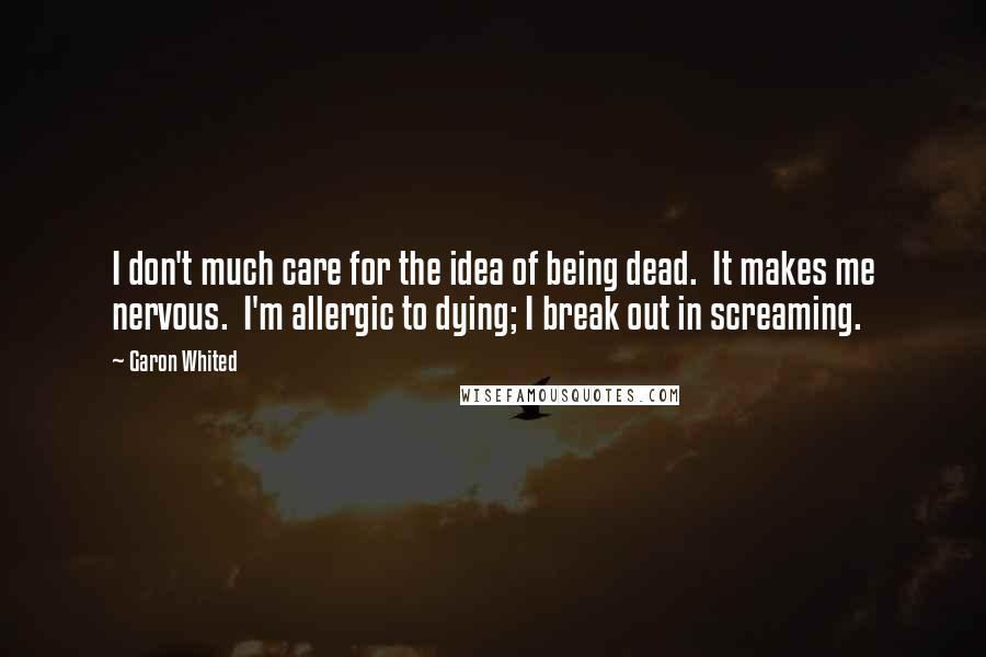 Garon Whited Quotes: I don't much care for the idea of being dead. It makes me nervous. I'm allergic to dying; I break out in screaming.