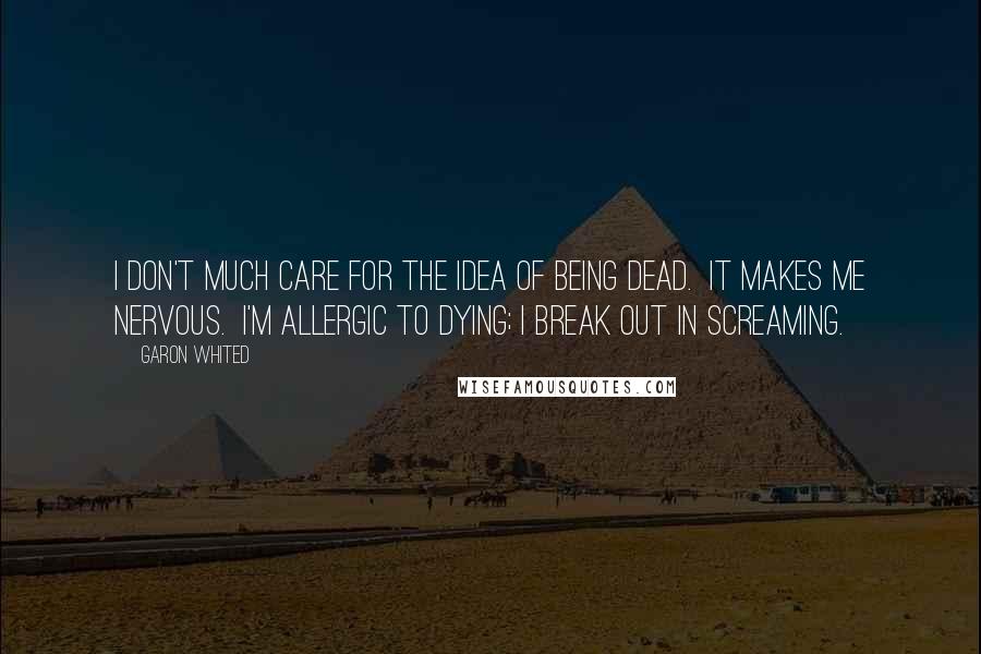 Garon Whited Quotes: I don't much care for the idea of being dead. It makes me nervous. I'm allergic to dying; I break out in screaming.