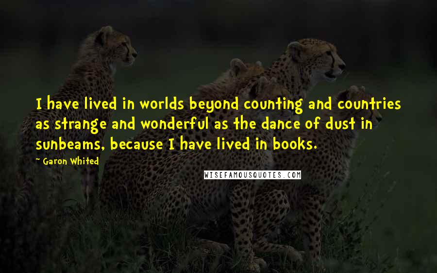 Garon Whited Quotes: I have lived in worlds beyond counting and countries as strange and wonderful as the dance of dust in sunbeams, because I have lived in books.