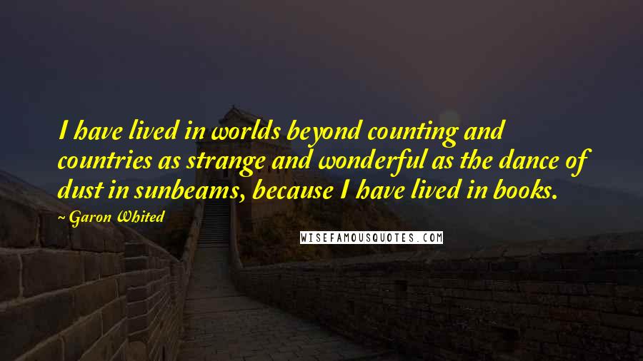 Garon Whited Quotes: I have lived in worlds beyond counting and countries as strange and wonderful as the dance of dust in sunbeams, because I have lived in books.