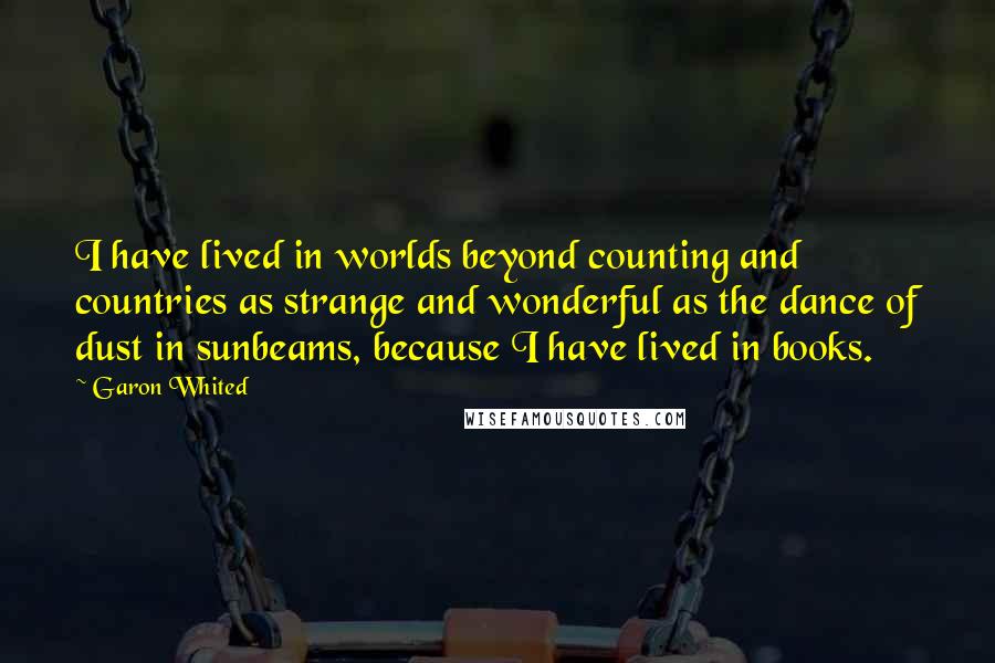 Garon Whited Quotes: I have lived in worlds beyond counting and countries as strange and wonderful as the dance of dust in sunbeams, because I have lived in books.