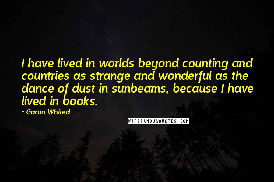 Garon Whited Quotes: I have lived in worlds beyond counting and countries as strange and wonderful as the dance of dust in sunbeams, because I have lived in books.