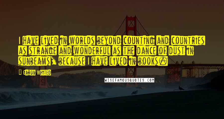 Garon Whited Quotes: I have lived in worlds beyond counting and countries as strange and wonderful as the dance of dust in sunbeams, because I have lived in books.