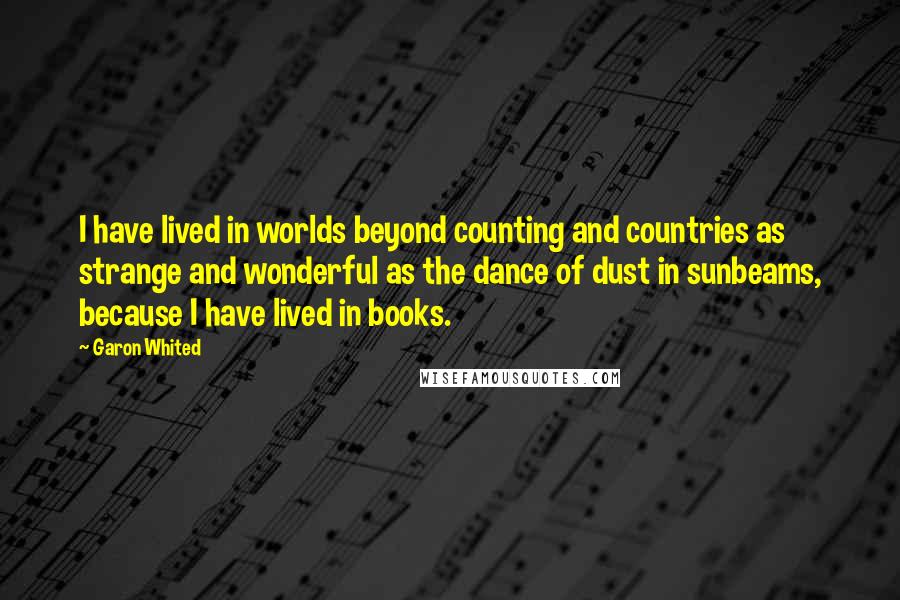 Garon Whited Quotes: I have lived in worlds beyond counting and countries as strange and wonderful as the dance of dust in sunbeams, because I have lived in books.