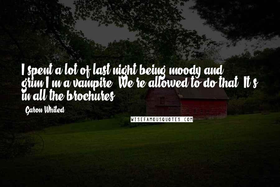 Garon Whited Quotes: I spent a lot of last night being moody and grim.I'm a vampire. We're allowed to do that. It's in all the brochures.