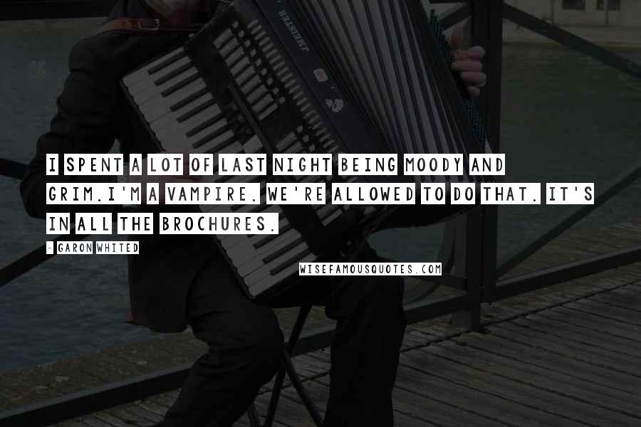 Garon Whited Quotes: I spent a lot of last night being moody and grim.I'm a vampire. We're allowed to do that. It's in all the brochures.
