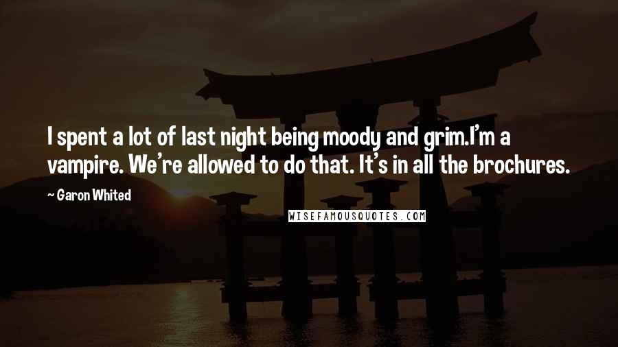 Garon Whited Quotes: I spent a lot of last night being moody and grim.I'm a vampire. We're allowed to do that. It's in all the brochures.