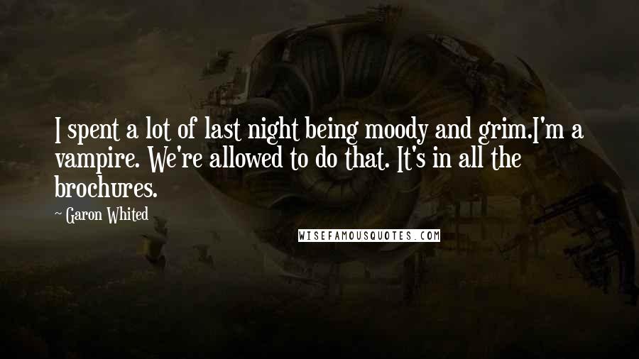 Garon Whited Quotes: I spent a lot of last night being moody and grim.I'm a vampire. We're allowed to do that. It's in all the brochures.