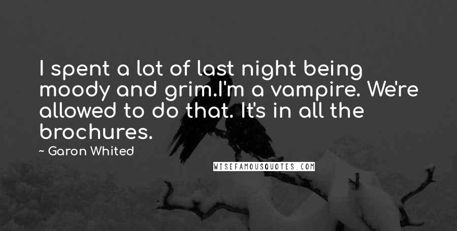 Garon Whited Quotes: I spent a lot of last night being moody and grim.I'm a vampire. We're allowed to do that. It's in all the brochures.