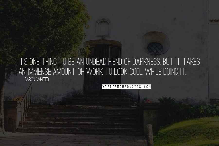 Garon Whited Quotes: It's one thing to be an undead fiend of darkness, but it takes an immense amount of work to look cool while doing it.