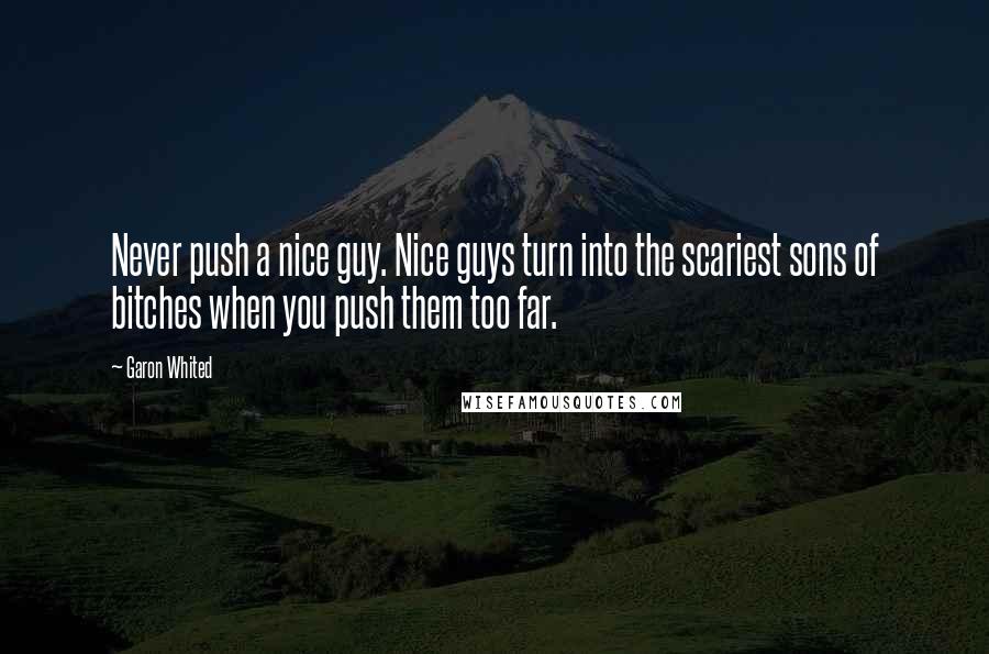 Garon Whited Quotes: Never push a nice guy. Nice guys turn into the scariest sons of bitches when you push them too far.
