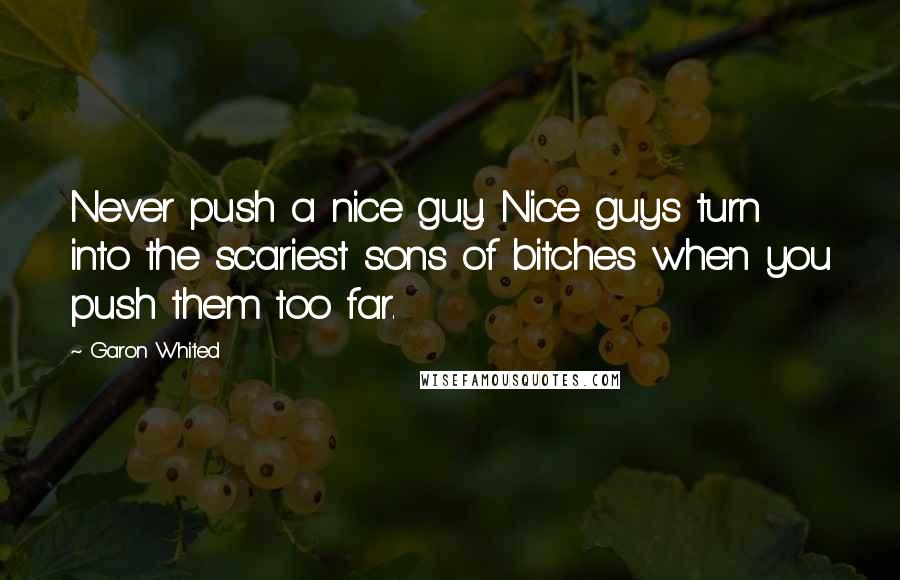 Garon Whited Quotes: Never push a nice guy. Nice guys turn into the scariest sons of bitches when you push them too far.