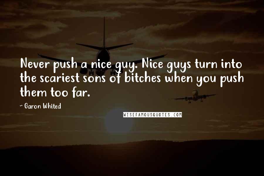 Garon Whited Quotes: Never push a nice guy. Nice guys turn into the scariest sons of bitches when you push them too far.