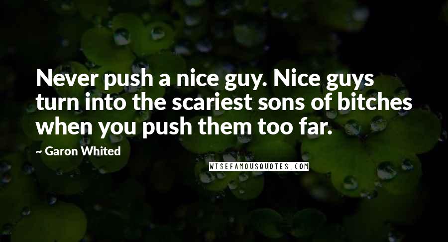 Garon Whited Quotes: Never push a nice guy. Nice guys turn into the scariest sons of bitches when you push them too far.
