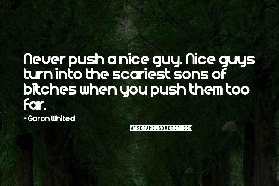 Garon Whited Quotes: Never push a nice guy. Nice guys turn into the scariest sons of bitches when you push them too far.