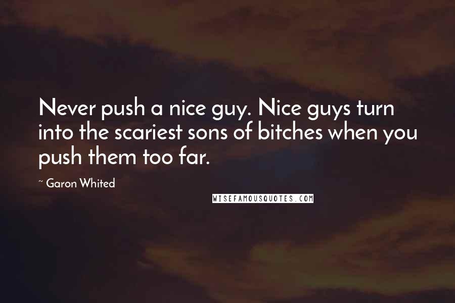 Garon Whited Quotes: Never push a nice guy. Nice guys turn into the scariest sons of bitches when you push them too far.
