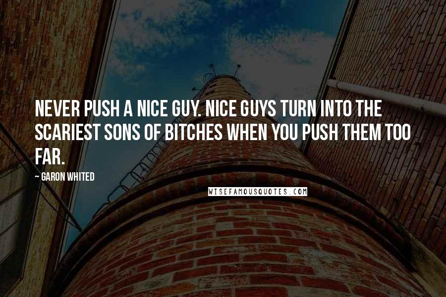 Garon Whited Quotes: Never push a nice guy. Nice guys turn into the scariest sons of bitches when you push them too far.