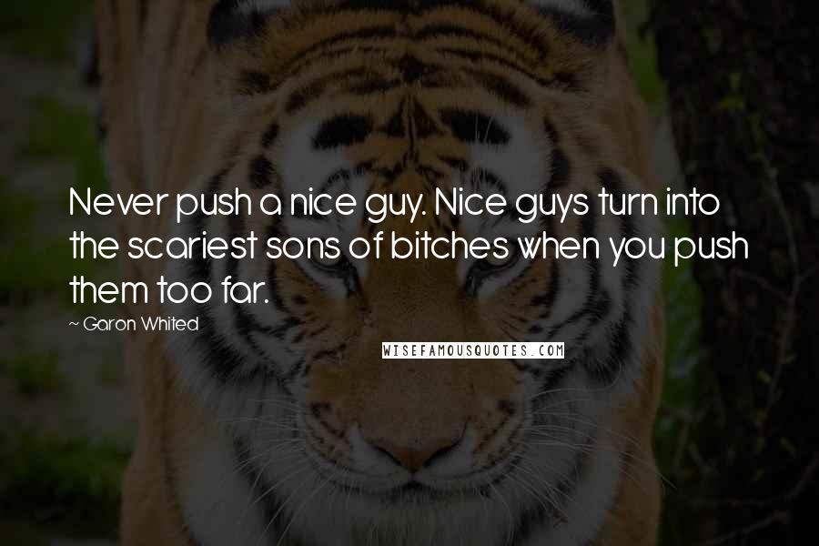 Garon Whited Quotes: Never push a nice guy. Nice guys turn into the scariest sons of bitches when you push them too far.