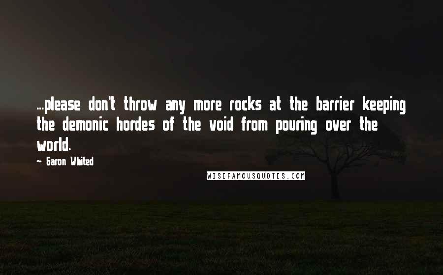 Garon Whited Quotes: ...please don't throw any more rocks at the barrier keeping the demonic hordes of the void from pouring over the world.