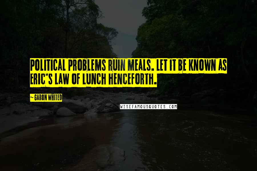Garon Whited Quotes: Political problems ruin meals. Let it be known as Eric's Law of Lunch henceforth.