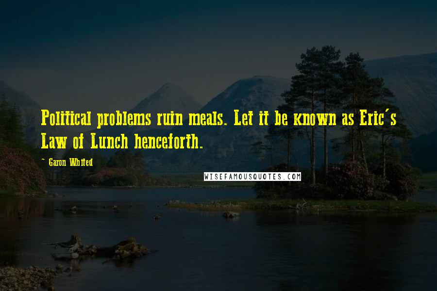 Garon Whited Quotes: Political problems ruin meals. Let it be known as Eric's Law of Lunch henceforth.