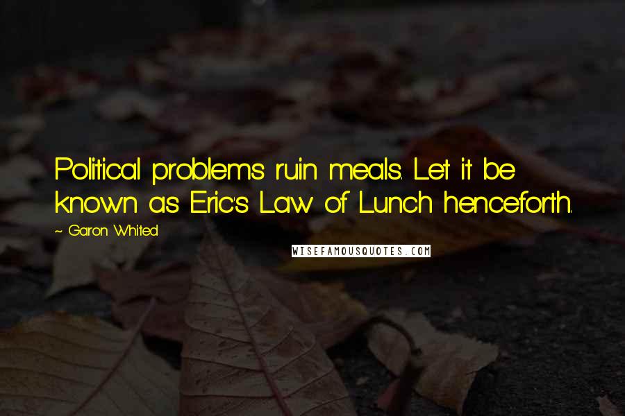 Garon Whited Quotes: Political problems ruin meals. Let it be known as Eric's Law of Lunch henceforth.