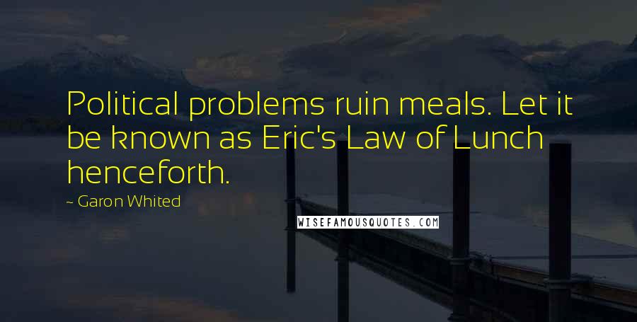 Garon Whited Quotes: Political problems ruin meals. Let it be known as Eric's Law of Lunch henceforth.