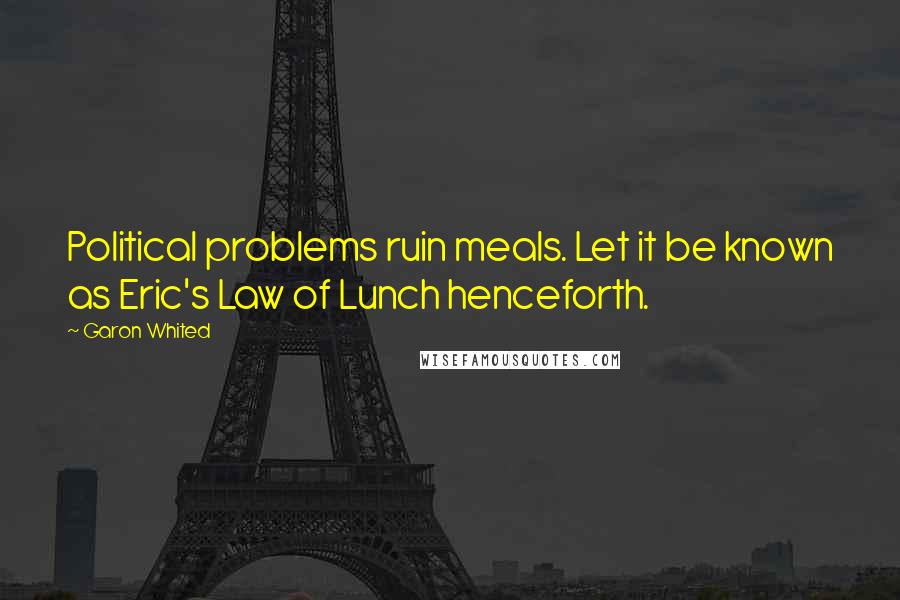 Garon Whited Quotes: Political problems ruin meals. Let it be known as Eric's Law of Lunch henceforth.
