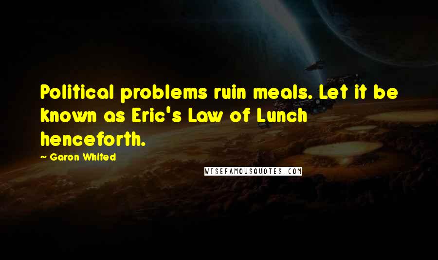 Garon Whited Quotes: Political problems ruin meals. Let it be known as Eric's Law of Lunch henceforth.