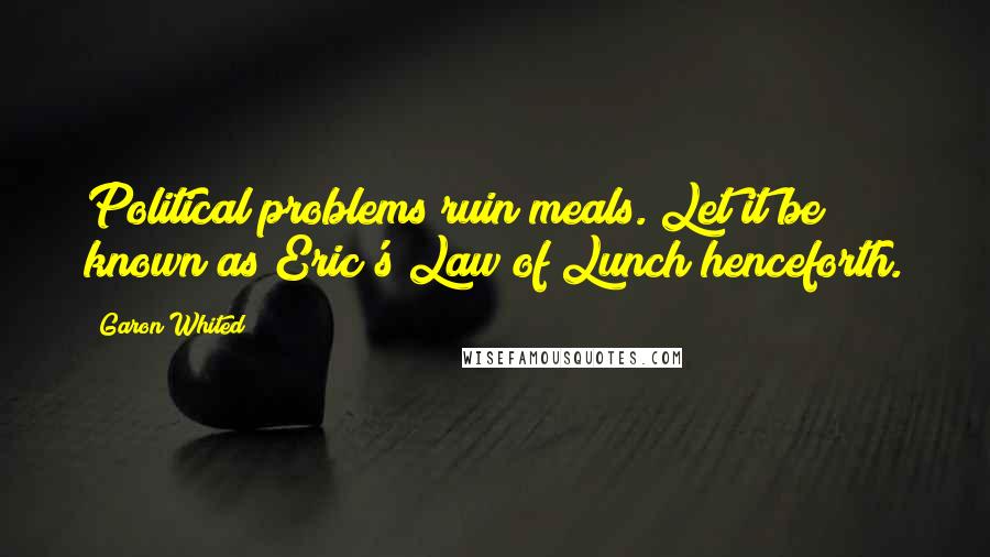 Garon Whited Quotes: Political problems ruin meals. Let it be known as Eric's Law of Lunch henceforth.