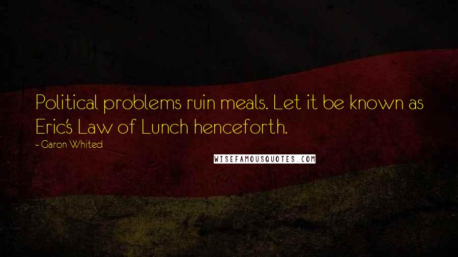 Garon Whited Quotes: Political problems ruin meals. Let it be known as Eric's Law of Lunch henceforth.