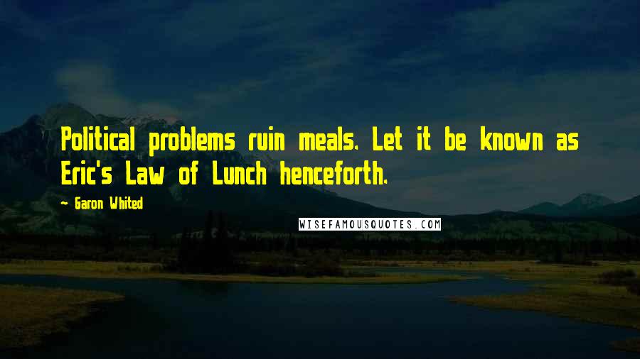 Garon Whited Quotes: Political problems ruin meals. Let it be known as Eric's Law of Lunch henceforth.