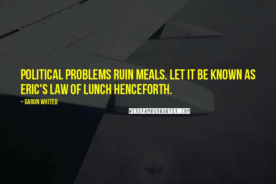 Garon Whited Quotes: Political problems ruin meals. Let it be known as Eric's Law of Lunch henceforth.