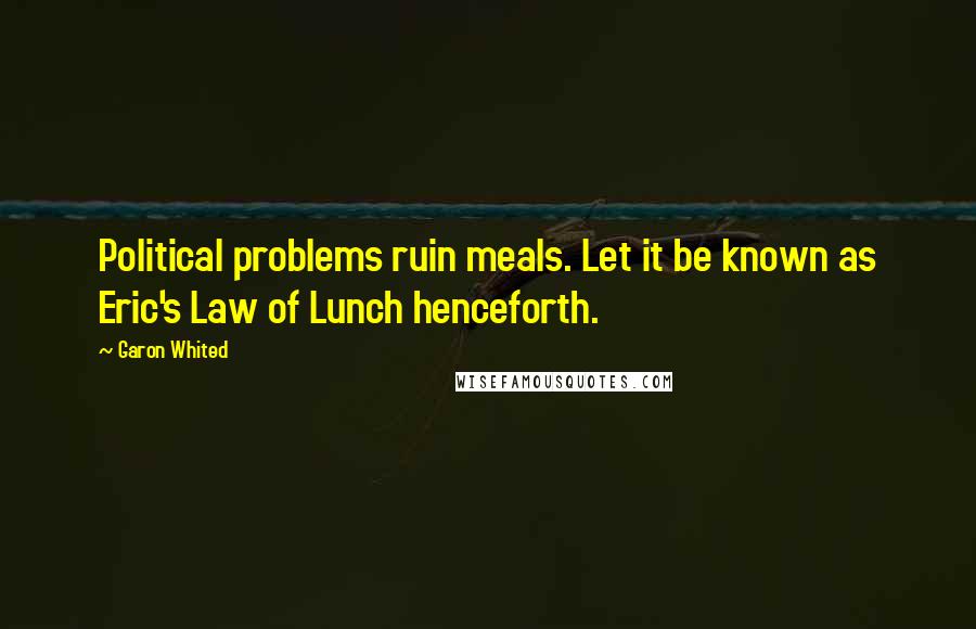 Garon Whited Quotes: Political problems ruin meals. Let it be known as Eric's Law of Lunch henceforth.