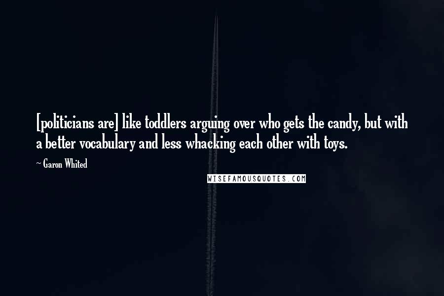 Garon Whited Quotes: [politicians are] like toddlers arguing over who gets the candy, but with a better vocabulary and less whacking each other with toys.