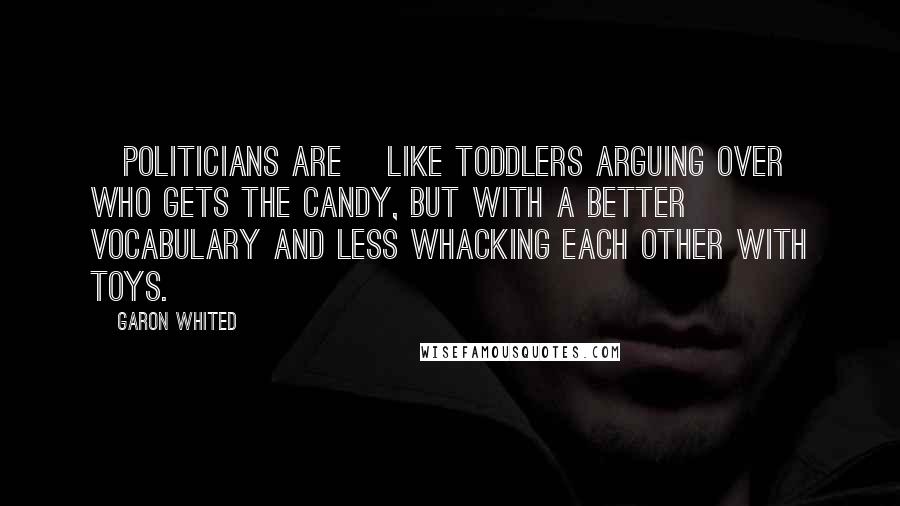 Garon Whited Quotes: [politicians are] like toddlers arguing over who gets the candy, but with a better vocabulary and less whacking each other with toys.