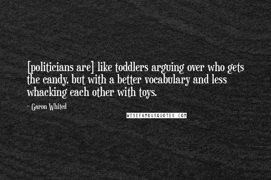 Garon Whited Quotes: [politicians are] like toddlers arguing over who gets the candy, but with a better vocabulary and less whacking each other with toys.