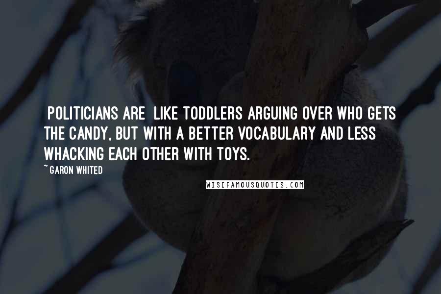 Garon Whited Quotes: [politicians are] like toddlers arguing over who gets the candy, but with a better vocabulary and less whacking each other with toys.