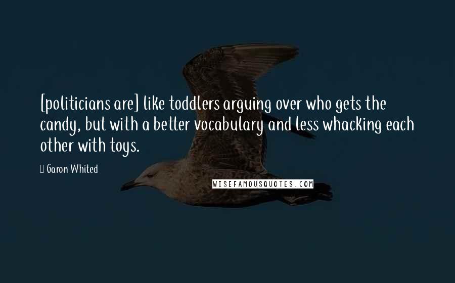 Garon Whited Quotes: [politicians are] like toddlers arguing over who gets the candy, but with a better vocabulary and less whacking each other with toys.