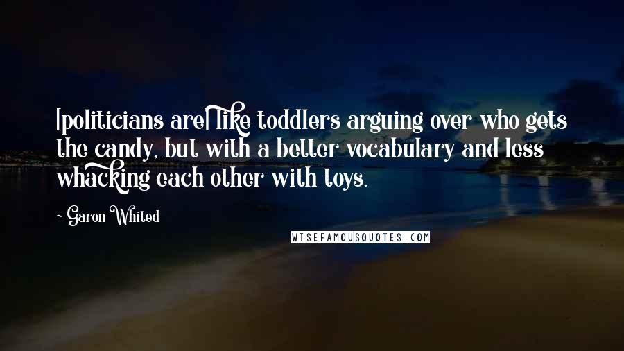 Garon Whited Quotes: [politicians are] like toddlers arguing over who gets the candy, but with a better vocabulary and less whacking each other with toys.