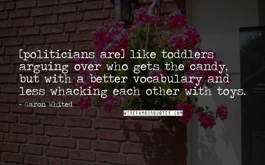 Garon Whited Quotes: [politicians are] like toddlers arguing over who gets the candy, but with a better vocabulary and less whacking each other with toys.