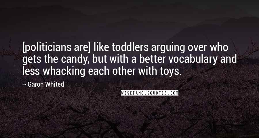 Garon Whited Quotes: [politicians are] like toddlers arguing over who gets the candy, but with a better vocabulary and less whacking each other with toys.