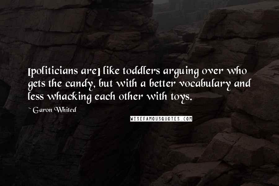 Garon Whited Quotes: [politicians are] like toddlers arguing over who gets the candy, but with a better vocabulary and less whacking each other with toys.