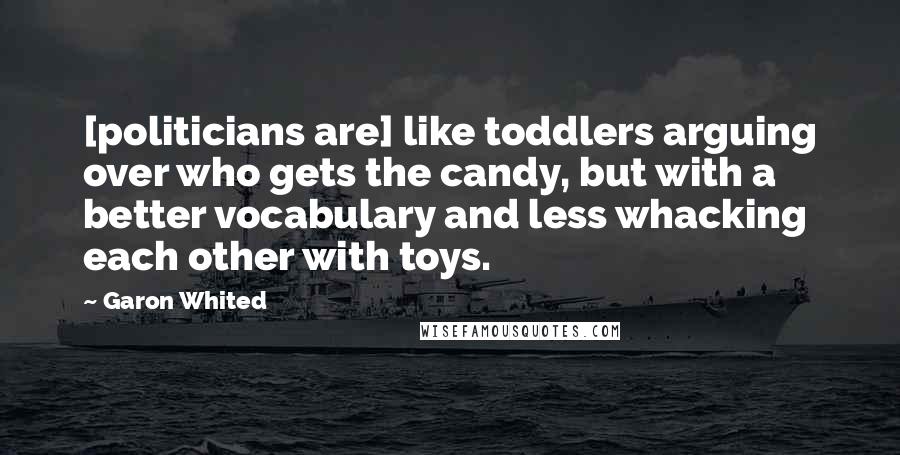 Garon Whited Quotes: [politicians are] like toddlers arguing over who gets the candy, but with a better vocabulary and less whacking each other with toys.