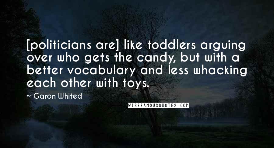 Garon Whited Quotes: [politicians are] like toddlers arguing over who gets the candy, but with a better vocabulary and less whacking each other with toys.