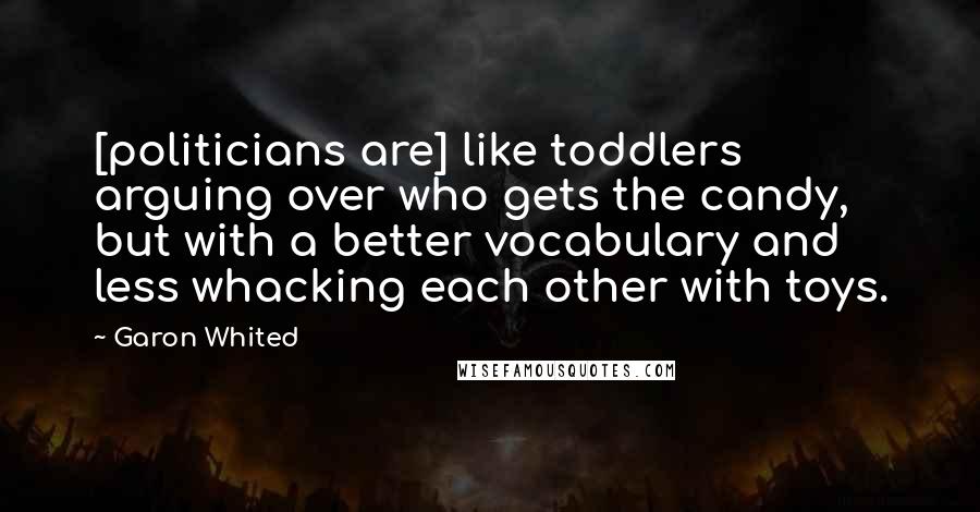 Garon Whited Quotes: [politicians are] like toddlers arguing over who gets the candy, but with a better vocabulary and less whacking each other with toys.