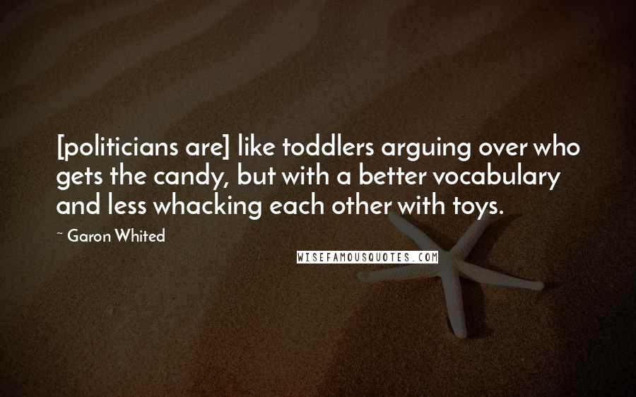 Garon Whited Quotes: [politicians are] like toddlers arguing over who gets the candy, but with a better vocabulary and less whacking each other with toys.