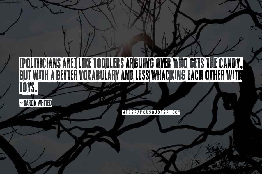 Garon Whited Quotes: [politicians are] like toddlers arguing over who gets the candy, but with a better vocabulary and less whacking each other with toys.