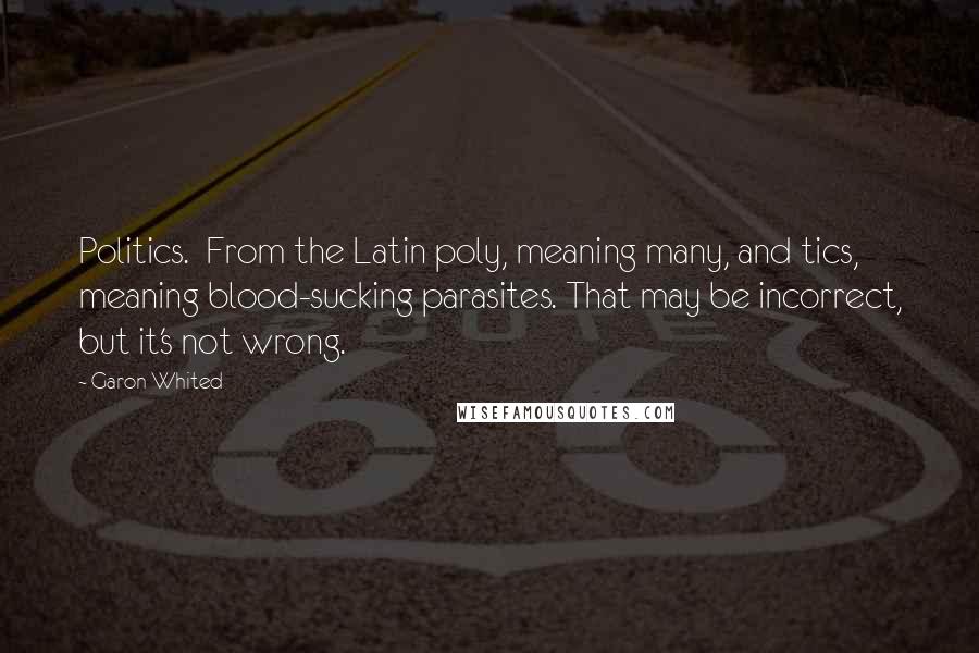 Garon Whited Quotes: Politics.  From the Latin poly, meaning many, and tics, meaning blood-sucking parasites. That may be incorrect, but it's not wrong.